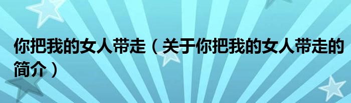 你把我的女人带走（关于你把我的女人带走的简介）