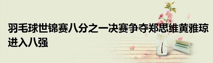羽毛球世锦赛八分之一决赛争夺郑思维黄雅琼进入八强