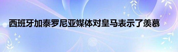 西班牙加泰罗尼亚媒体对皇马表示了羡慕