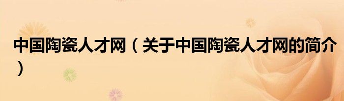 中国陶瓷人才网（关于中国陶瓷人才网的简介）
