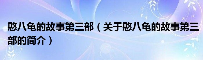 憨八龟的故事第三部（关于憨八龟的故事第三部的简介）