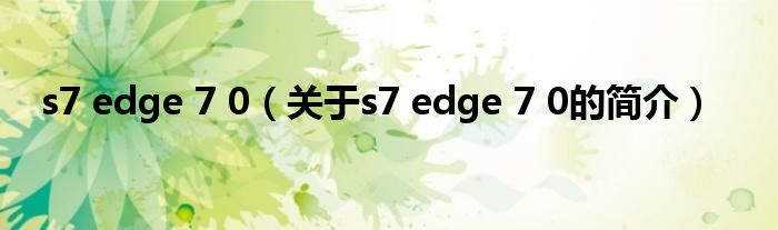 s7 edge 7 0（关于s7 edge 7 0的简介）