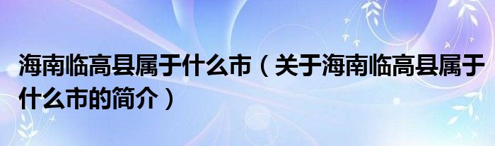 海南临高县属于什么市（关于海南临高县属于什么市的简介）