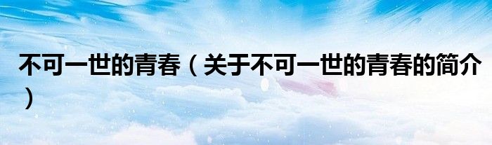 不可一世的青春（关于不可一世的青春的简介）