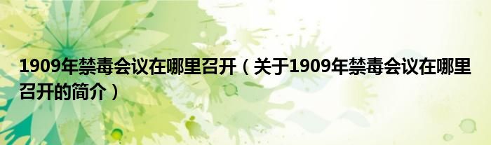 1909年禁毒会议在哪里召开（关于1909年禁毒会议在哪里召开的简介）
