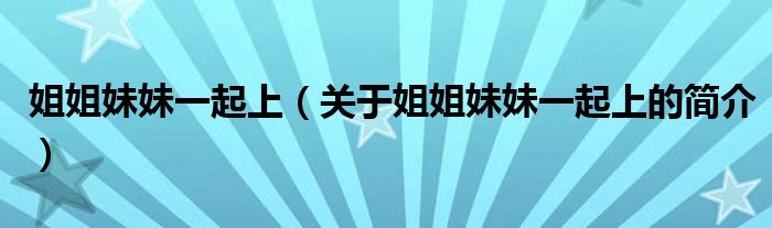 姐姐妹妹一起上（关于姐姐妹妹一起上的简介）