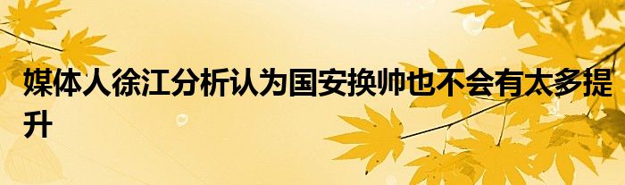 媒体人徐江分析认为国安换帅也不会有太多提升