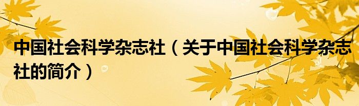 中国社会科学杂志社（关于中国社会科学杂志社的简介）