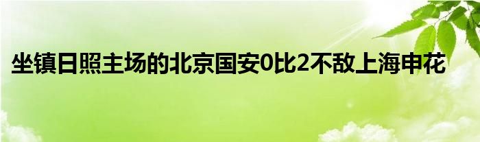 坐镇日照主场的北京国安0比2不敌上海申花