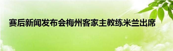 赛后新闻发布会梅州客家主教练米兰出席