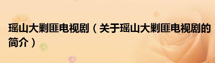 瑶山大剿匪电视剧（关于瑶山大剿匪电视剧的简介）