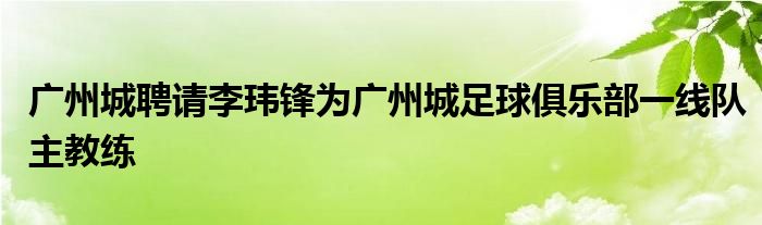 广州城聘请李玮锋为广州城足球俱乐部一线队主教练