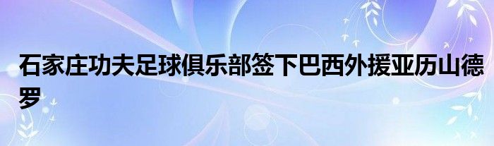 石家庄功夫足球俱乐部签下巴西外援亚历山德罗