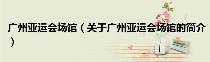 广州亚运会场馆（关于广州亚运会场馆的简介）