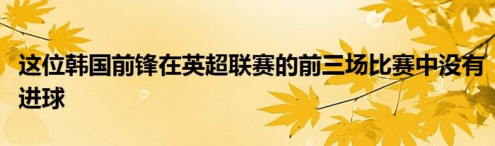 这位韩国前锋在英超联赛的前三场比赛中没有进球