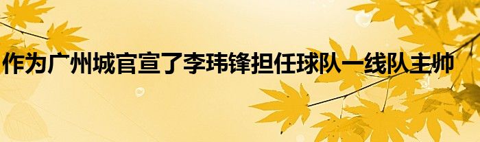 作为广州城官宣了李玮锋担任球队一线队主帅