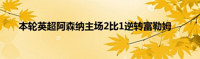 本轮英超阿森纳主场2比1逆转富勒姆