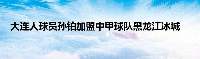 大连人球员孙铂加盟中甲球队黑龙江冰城