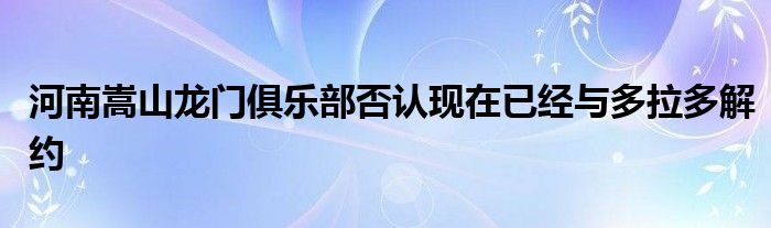 河南嵩山龙门俱乐部否认现在已经与多拉多解约