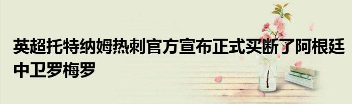 英超托特纳姆热刺官方宣布正式买断了阿根廷中卫罗梅罗