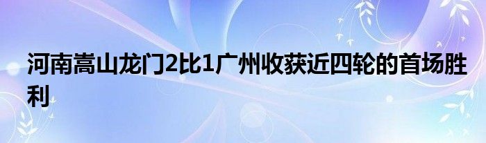 河南嵩山龙门2比1广州收获近四轮的首场胜利