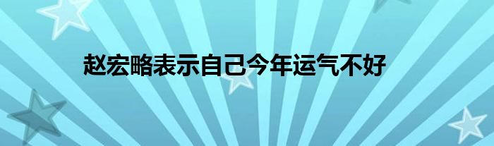 赵宏略表示自己今年运气不好