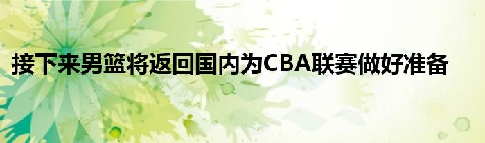 接下来男篮将返回国内为CBA联赛做好准备