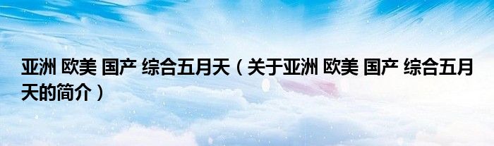 亚洲 欧美 国产 综合五月天（关于亚洲 欧美 国产 综合五月天的简介）