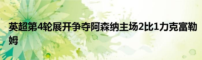 英超第4轮展开争夺阿森纳主场2比1力克富勒姆