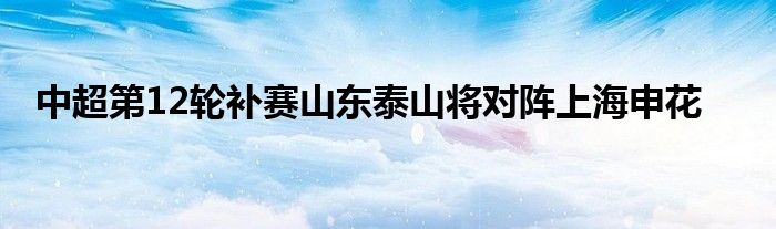 中超第12轮补赛山东泰山将对阵上海申花