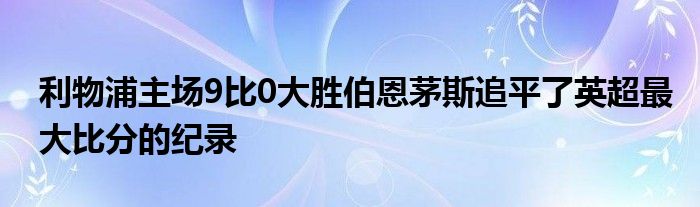 利物浦主场9比0大胜伯恩茅斯追平了英超最大比分的纪录