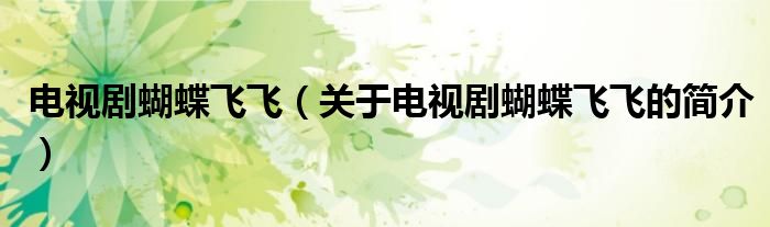 电视剧蝴蝶飞飞（关于电视剧蝴蝶飞飞的简介）