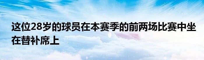 这位28岁的球员在本赛季的前两场比赛中坐在替补席上