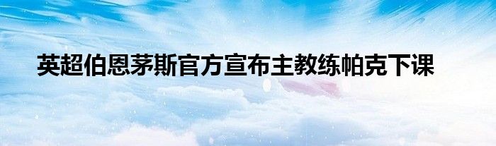 英超伯恩茅斯官方宣布主教练帕克下课