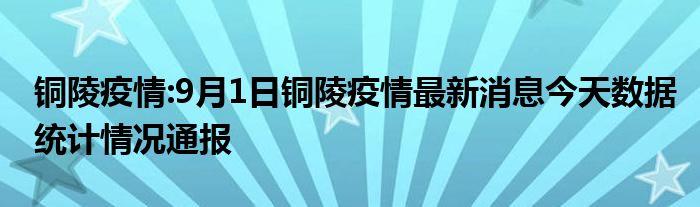 铜陵疫情:9月1日铜陵疫情最新消息今天数据统计情况通报