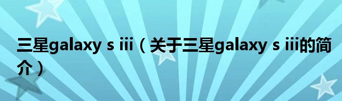 三星galaxy s iii（关于三星galaxy s iii的简介）