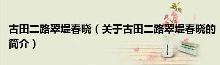 古田二路翠堤春晓（关于古田二路翠堤春晓的简介）