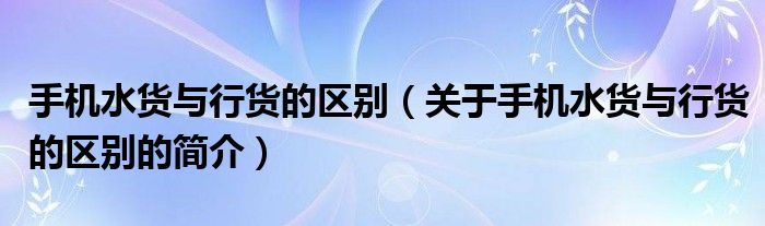 手机水货与行货的区别（关于手机水货与行货的区别的简介）