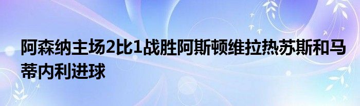 阿森纳主场2比1战胜阿斯顿维拉热苏斯和马蒂内利进球