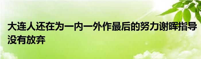 大连人还在为一内一外作最后的努力谢晖指导没有放弃