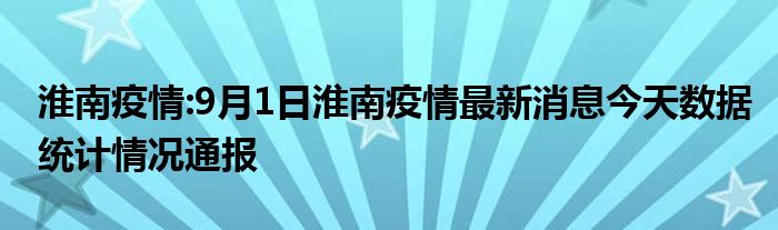 淮南疫情:9月1日淮南疫情最新消息今天数据统计情况通报