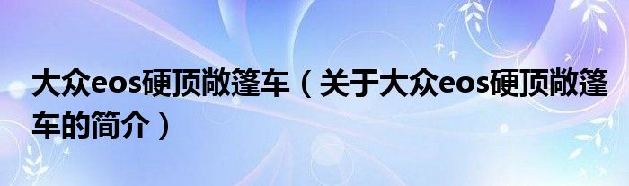 大众eos硬顶敞篷车（关于大众eos硬顶敞篷车的简介）