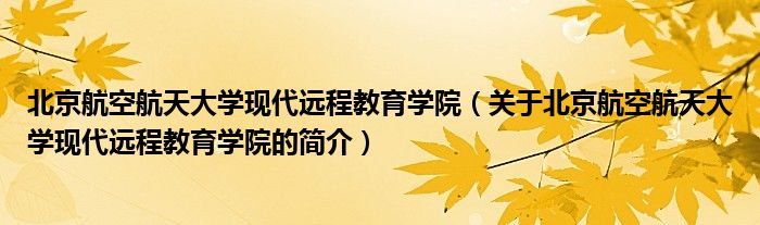 北京航空航天大学现代远程教育学院（关于北京航空航天大学现代远程教育学院的简介）