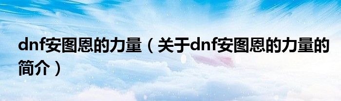 dnf安图恩的力量（关于dnf安图恩的力量的简介）