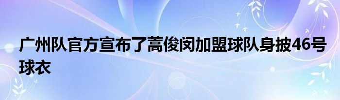 广州队官方宣布了蒿俊闵加盟球队身披46号球衣