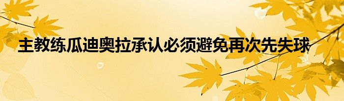 主教练瓜迪奥拉承认必须避免再次先失球