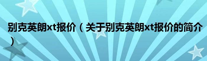 别克英朗xt报价（关于别克英朗xt报价的简介）