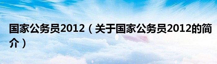 国家公务员2012（关于国家公务员2012的简介）