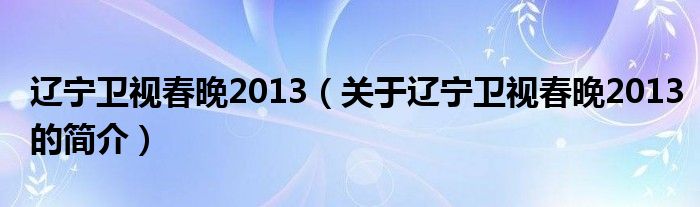 辽宁卫视春晚2013（关于辽宁卫视春晚2013的简介）