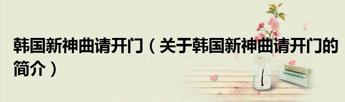 韩国新神曲请开门（关于韩国新神曲请开门的简介）